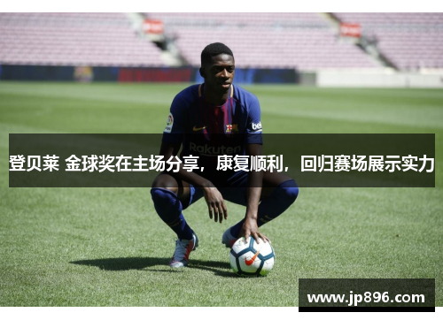 登贝莱 金球奖在主场分享，康复顺利，回归赛场展示实力