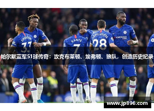 帕尔默蓝军51球传奇：攻克布莱顿、埃弗顿、狼队，创造历史纪录